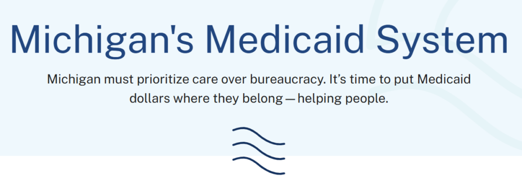 Michigan's Medicaid System Michigan must prioritize care over bureaucracy. It’s time to put Medicaid dollars where they belong—helping people.